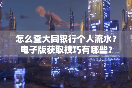 怎么查大同银行个人流水?电子版获取技巧有哪些?