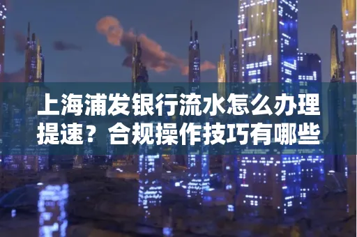 上海浦发银行流水怎么办理提速?合规操作技巧有哪些?