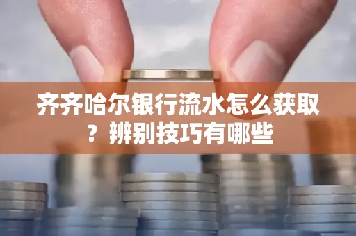 齐齐哈尔银行流水怎么获取?辨别技巧有哪些