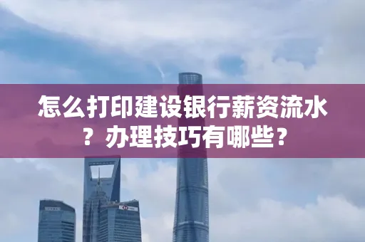 怎么打印建设银行薪资流水?办理技巧有哪些?